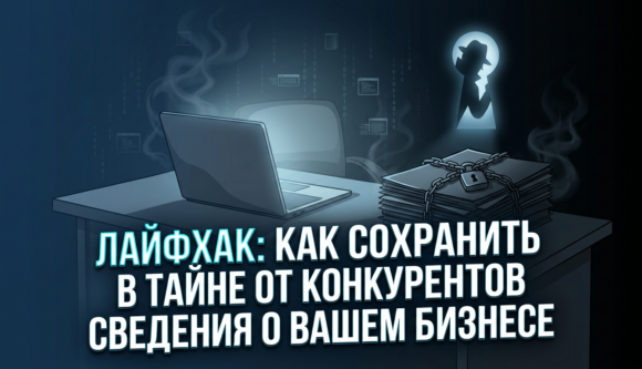 Лайфхак: как сохранить в тайне от конкурентов сведения о вашем бизнесе